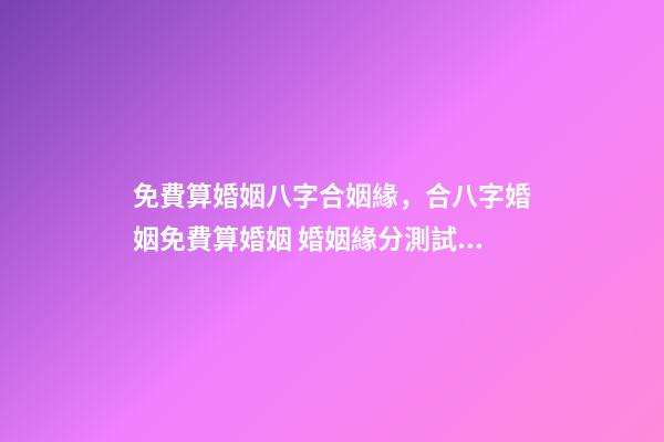 免費算婚姻八字合姻緣，合八字婚姻免費算婚姻 婚姻緣分測試免費，婚姻測算 免費緣分指數(shù)測試